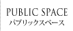 PUBLIC SPACE -パブリックスペース-