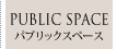 PUBLIC SPACE -パブリックスペース-