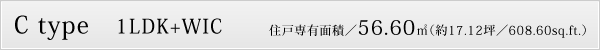 C type　1LDK+WIC　住戸専有面積／56.60㎡（約17.12坪／608.60sq.ft.）