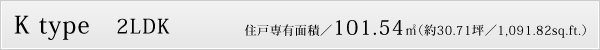 K type　2LDK　住戸専有面積／101.54㎡（約30.71坪／1,091.82sq.ft.）