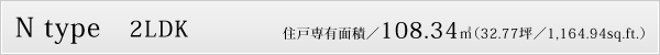 N type　2LDK　住戸専有面積／108.34㎡（約32.77坪／1,164.94sq.ft.）