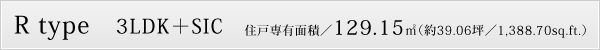 R type　3LDK＋SIC　住戸専有面積／129.15㎡（約39.06坪／1,388.70sq.ft.）